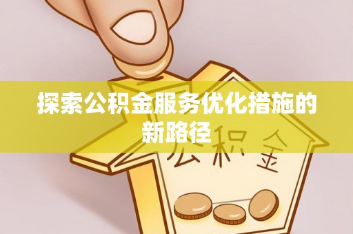 隆安探索公积金服务优化措施的新路径