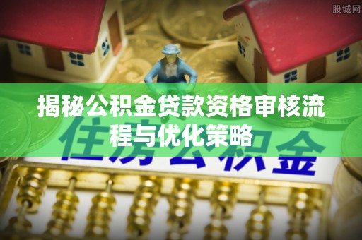 隆安揭秘公积金贷款资格审核流程与优化策略
