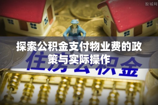 隆安探索公积金支付物业费的政策与实际操作