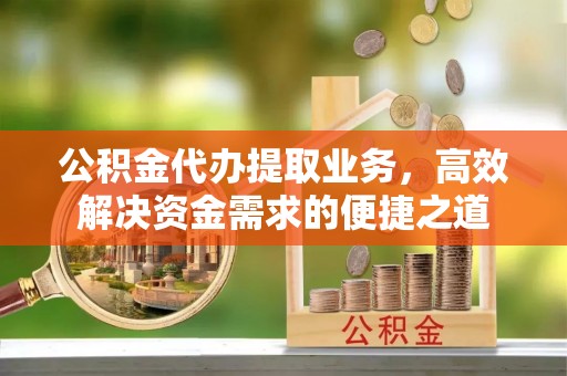 隆安公积金代办提取业务，高效解决资金需求的便捷之道