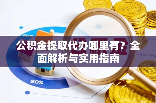 隆安公积金提取代办哪里有？全面解析与实用指南