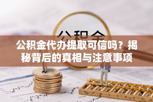 隆安公积金代办提取可信吗？揭秘背后的真相与注意事项