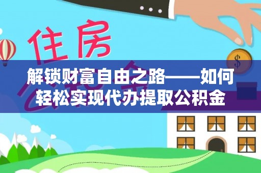 隆安解锁财富自由之路——如何轻松实现代办提取公积金