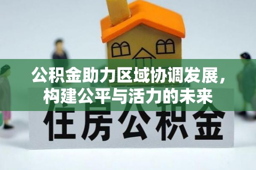 隆安公积金助力区域协调发展，构建公平与活力的未来