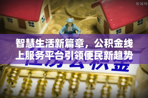 隆安智慧生活新篇章，公积金线上服务平台引领便民新趋势