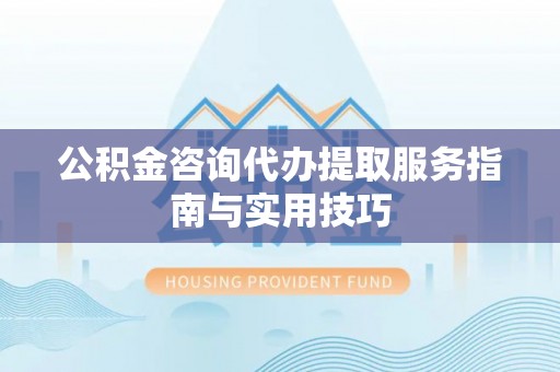 隆安公积金咨询代办提取服务指南与实用技巧