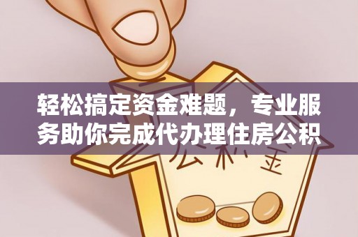 隆安轻松搞定资金难题，专业服务助你完成代办理住房公积金提取