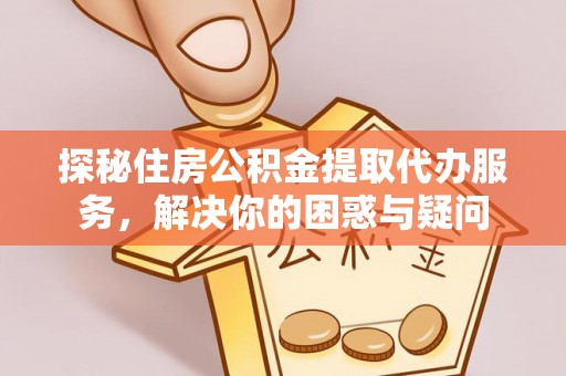 隆安探秘住房公积金提取代办服务，解决你的困惑与疑问