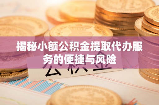 隆安揭秘小额公积金提取代办服务的便捷与风险