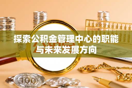 隆安探索公积金管理中心的职能与未来发展方向
