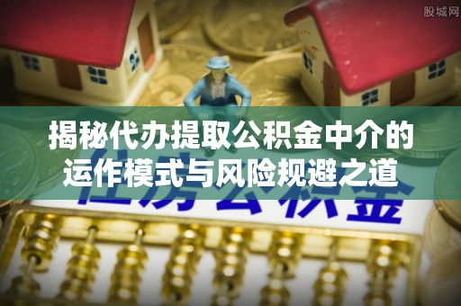 隆安揭秘代办提取公积金中介的运作模式与风险规避之道