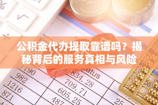 隆安公积金代办提取靠谱吗？揭秘背后的服务真相与风险