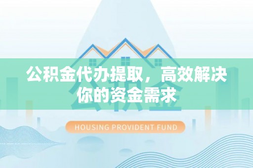 隆安公积金代办提取，高效解决你的资金需求
