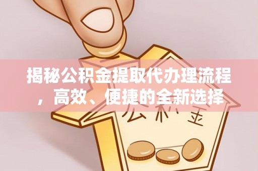 隆安揭秘公积金提取代办理流程，高效、便捷的全新选择