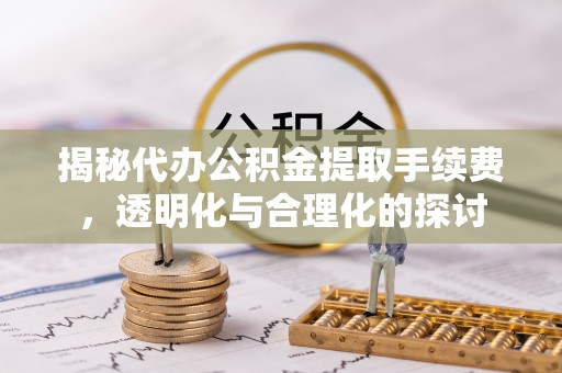 隆安揭秘代办公积金提取手续费，透明化与合理化的探讨