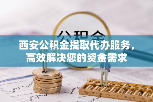 隆安西安公积金提取代办服务，高效解决您的资金需求