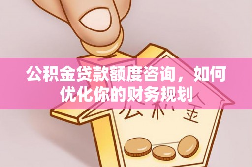 隆安公积金贷款额度咨询，如何优化你的财务规划