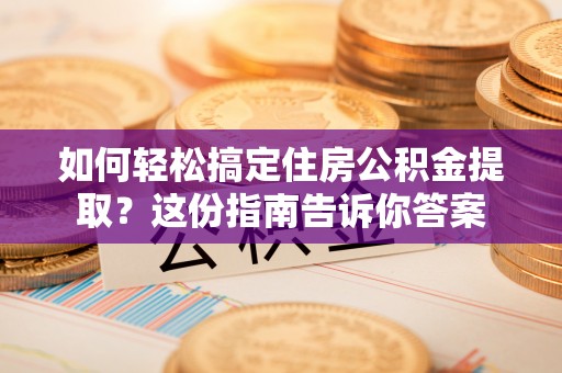 隆安如何轻松搞定住房公积金提取？这份指南告诉你答案