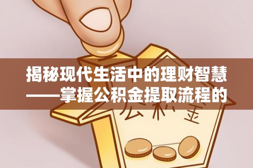 隆安揭秘现代生活中的理财智慧——掌握公积金提取流程的必备指南