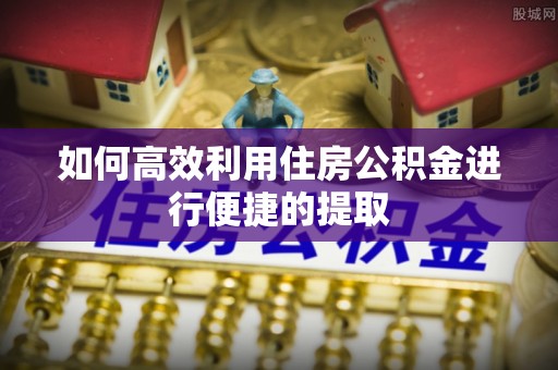 隆安如何高效利用住房公积金进行便捷的提取