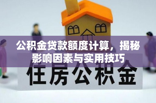 隆安公积金贷款额度计算，揭秘影响因素与实用技巧