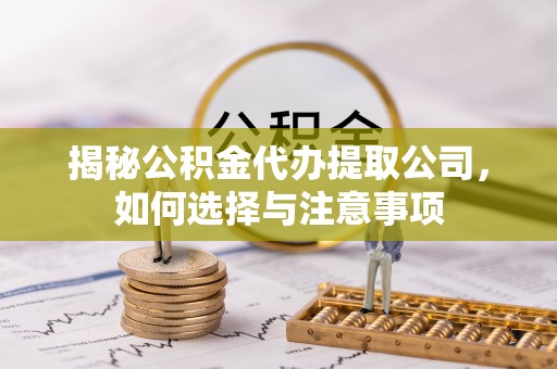隆安揭秘公积金代办提取公司，如何选择与注意事项