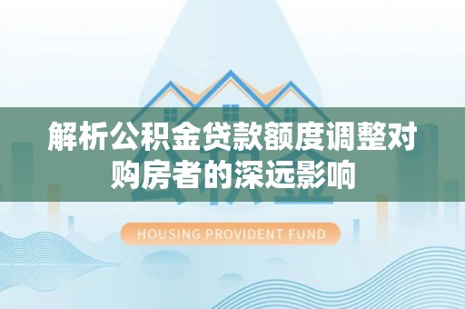 隆安解析公积金贷款额度调整对购房者的深远影响