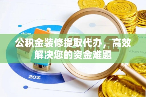 隆安公积金装修提取代办，高效解决您的资金难题