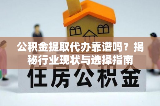 隆安公积金提取代办靠谱吗？揭秘行业现状与选择指南