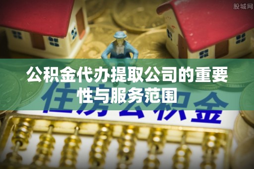 隆安公积金代办提取公司的重要性与服务范围