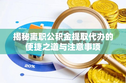 隆安揭秘离职公积金提取代办的便捷之道与注意事项
