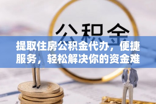 隆安提取住房公积金代办，便捷服务，轻松解决你的资金难题