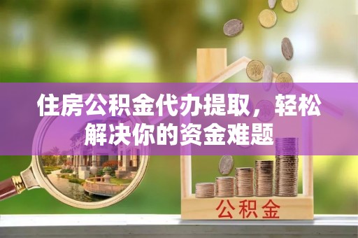 隆安住房公积金代办提取，轻松解决你的资金难题