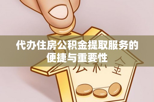 隆安代办住房公积金提取服务的便捷与重要性