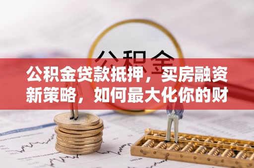 隆安公积金贷款抵押，买房融资新策略，如何最大化你的财务自由