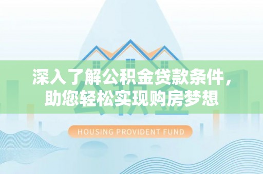 隆安深入了解公积金贷款条件，助您轻松实现购房梦想