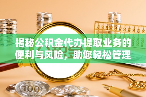 隆安揭秘公积金代办提取业务的便利与风险，助您轻松管理个人资金