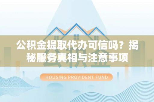 隆安公积金提取代办可信吗？揭秘服务真相与注意事项