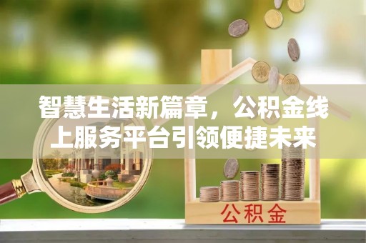 隆安智慧生活新篇章，公积金线上服务平台引领便捷未来