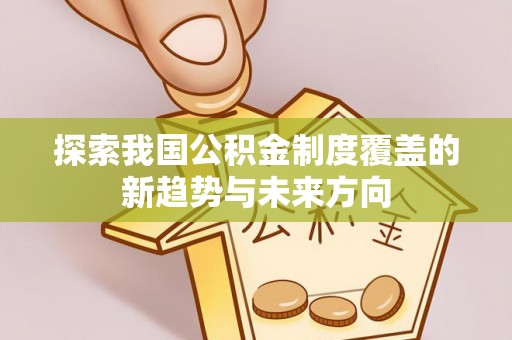 隆安探索我国公积金制度覆盖的新趋势与未来方向