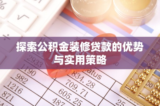 隆安探索公积金装修贷款的优势与实用策略