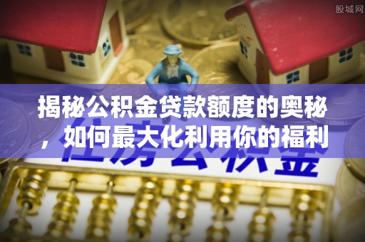 隆安揭秘公积金贷款额度的奥秘，如何最大化利用你的福利？