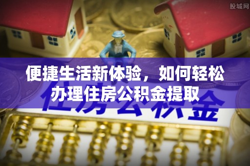 隆安便捷生活新体验，如何轻松办理住房公积金提取