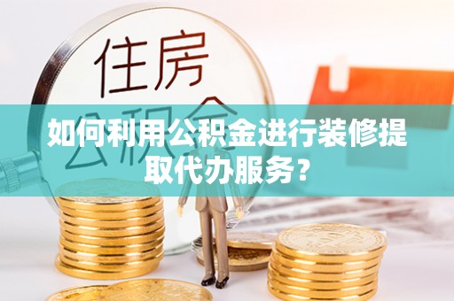 隆安如何利用公积金进行装修提取代办服务？