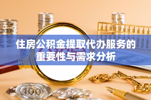 隆安住房公积金提取代办服务的重要性与需求分析