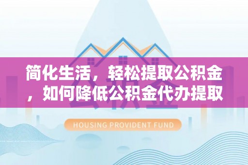 隆安简化生活，轻松提取公积金，如何降低公积金代办提取的费用？
