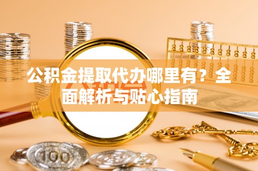 隆安公积金提取代办哪里有？全面解析与贴心指南