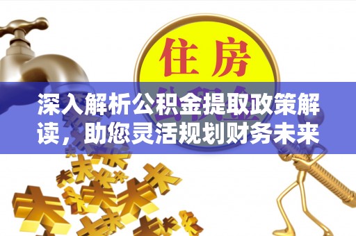 隆安深入解析公积金提取政策解读，助您灵活规划财务未来