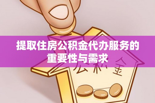 隆安提取住房公积金代办服务的重要性与需求
