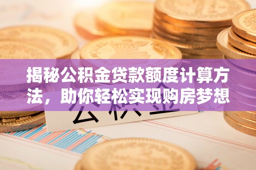隆安揭秘公积金贷款额度计算方法，助你轻松实现购房梦想